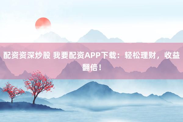 配资资深炒股 我要配资APP下载：轻松理财，收益翻倍！