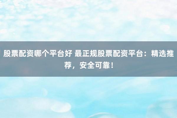 股票配资哪个平台好 最正规股票配资平台：精选推荐，安全可靠！