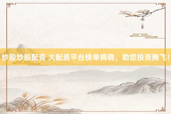 炒股炒股配资 大配资平台榜单揭晓，助您投资腾飞！