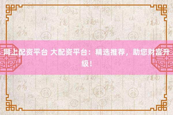 网上配资平台 大配资平台：精选推荐，助您财富升级！