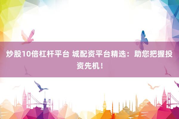 炒股10倍杠杆平台 城配资平台精选：助您把握投资先机！