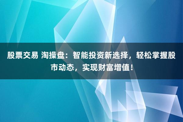 股票交易 淘操盘：智能投资新选择，轻松掌握股市动态，实现财富增值！