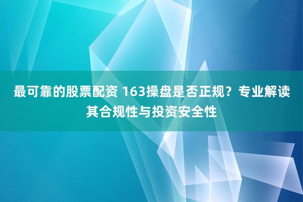 最可靠的股票配资 163操盘是否正规？专业解读其合规性与投资安全性