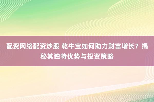 配资网络配资炒股 乾牛宝如何助力财富增长？揭秘其独特优势与投资策略