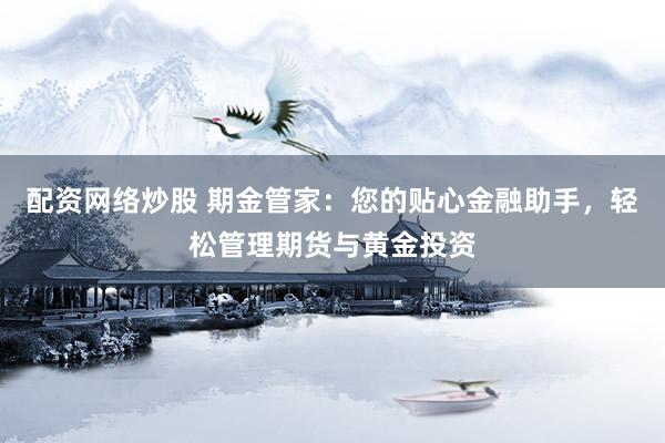 配资网络炒股 期金管家：您的贴心金融助手，轻松管理期货与黄金投资