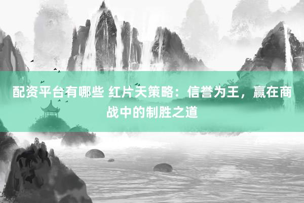 配资平台有哪些 红片天策略：信誉为王，赢在商战中的制胜之道