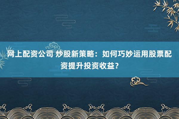 网上配资公司 炒股新策略：如何巧妙运用股票配资提升投资收益？