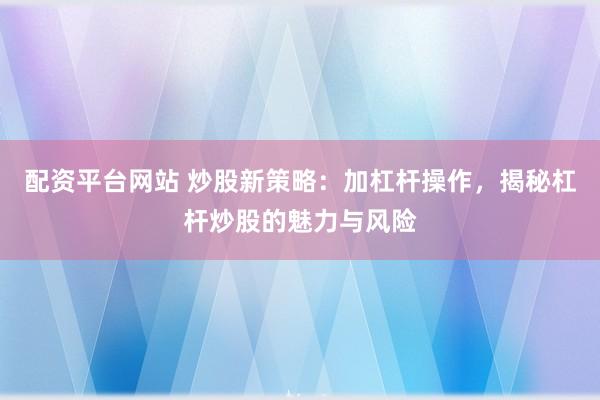 配资平台网站 炒股新策略：加杠杆操作，揭秘杠杆炒股的魅力与风险