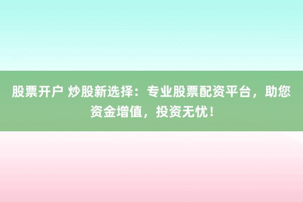 股票开户 炒股新选择：专业股票配资平台，助您资金增值，投资无忧！