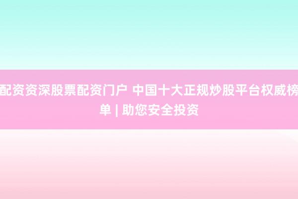 配资资深股票配资门户 中国十大正规炒股平台权威榜单 | 助您安全投资
