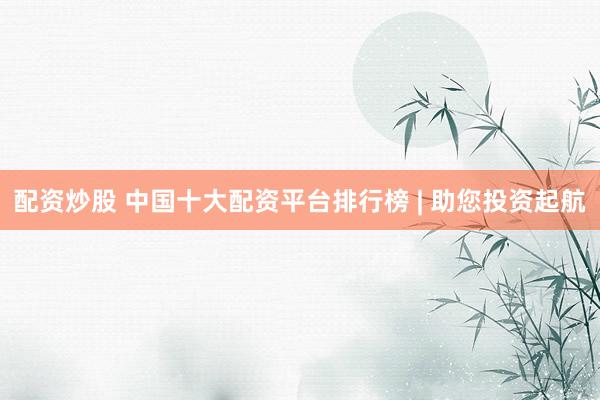 配资炒股 中国十大配资平台排行榜 | 助您投资起航