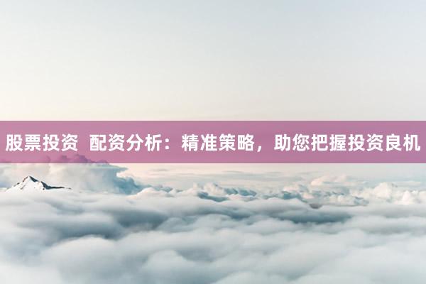 股票投资  配资分析：精准策略，助您把握投资良机