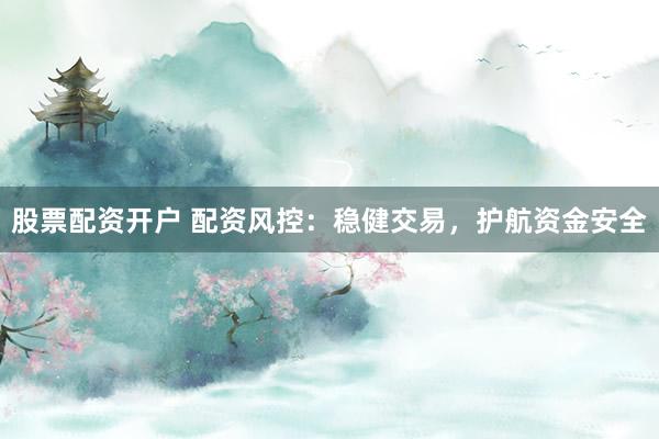 股票配资开户 配资风控：稳健交易，护航资金安全