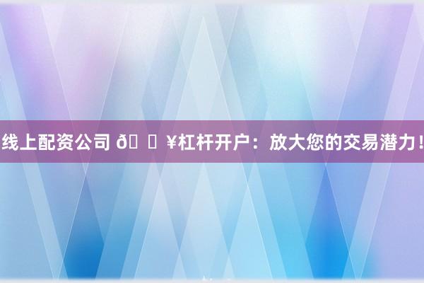 线上配资公司 🔥杠杆开户：放大您的交易潜力！