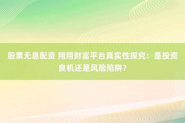 股票无息配资 翔翔财富平台真实性探究：是投资良机还是风险陷阱？