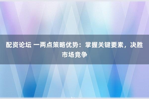 配资论坛 一两点策略优势：掌握关键要素，决胜市场竞争