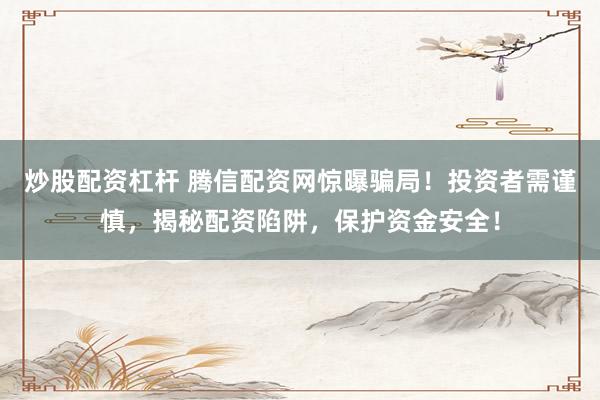 炒股配资杠杆 腾信配资网惊曝骗局！投资者需谨慎，揭秘配资陷阱，保护资金安全！