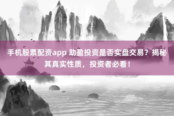 手机股票配资app 助盈投资是否实盘交易？揭秘其真实性质，投资者必看！