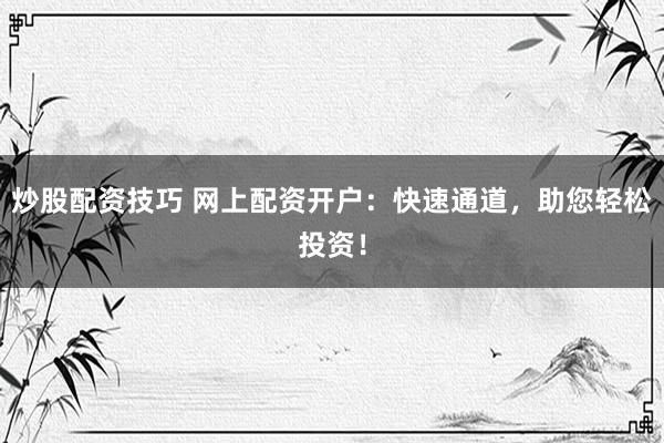 炒股配资技巧 网上配资开户：快速通道，助您轻松投资！