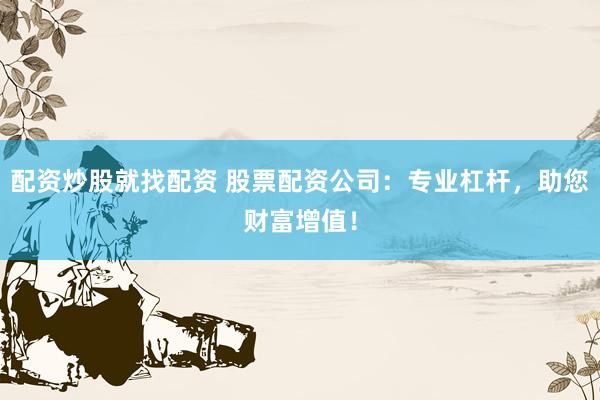 配资炒股就找配资 股票配资公司：专业杠杆，助您财富增值！