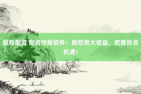 股指配资 配资炒股软件：助您放大收益，把握投资机遇！