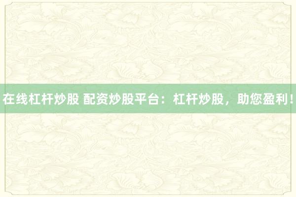 在线杠杆炒股 配资炒股平台：杠杆炒股，助您盈利！