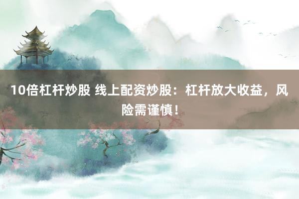 10倍杠杆炒股 线上配资炒股：杠杆放大收益，风险需谨慎！