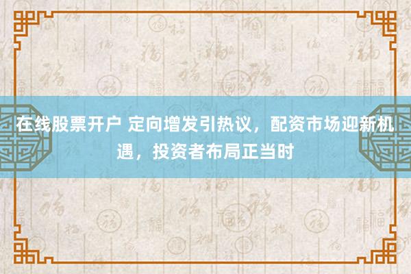 在线股票开户 定向增发引热议，配资市场迎新机遇，投资者布局正当时
