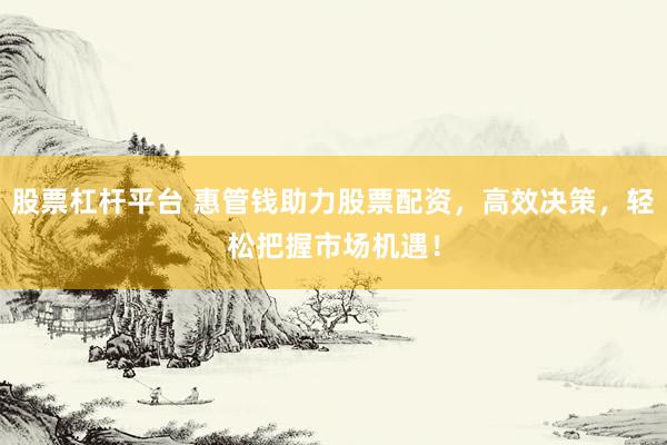 股票杠杆平台 惠管钱助力股票配资，高效决策，轻松把握市场机遇！