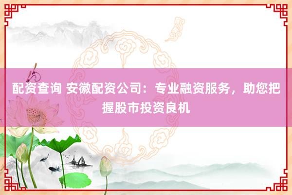 配资查询 安徽配资公司：专业融资服务，助您把握股市投资良机