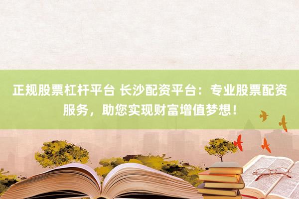 正规股票杠杆平台 长沙配资平台：专业股票配资服务，助您实现财富增值梦想！