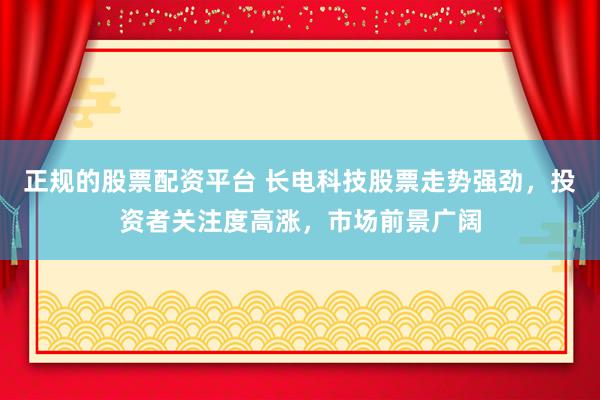 正规的股票配资平台 长电科技股票走势强劲，投资者关注度高涨，市场前景广阔