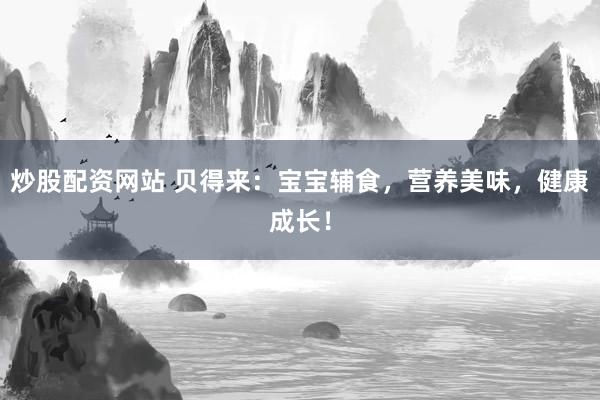 炒股配资网站 贝得来：宝宝辅食，营养美味，健康成长！