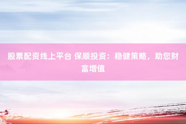 股票配资线上平台 保顺投资：稳健策略，助您财富增值