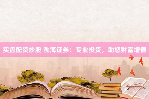 实盘配资炒股 渤海证券：专业投资，助您财富增值