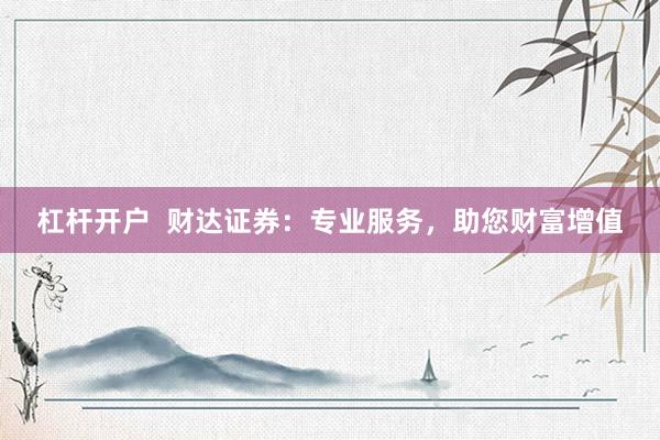 杠杆开户  财达证券：专业服务，助您财富增值
