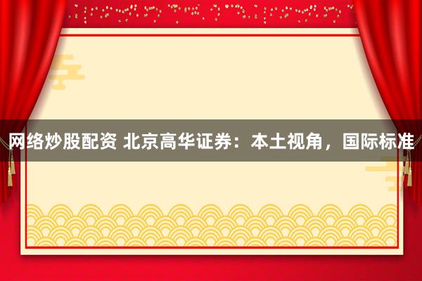 网络炒股配资 北京高华证券：本土视角，国际标准