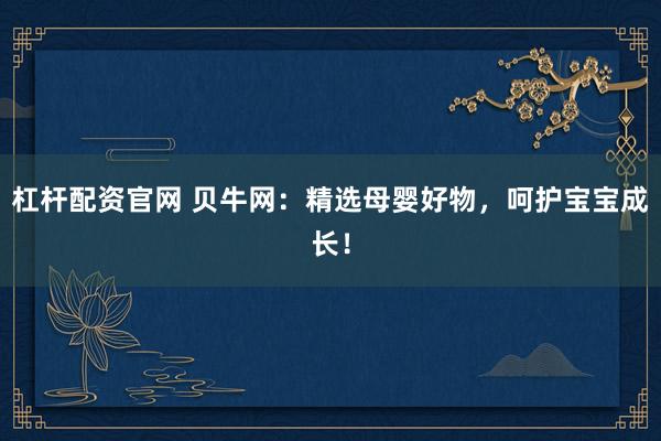 杠杆配资官网 贝牛网：精选母婴好物，呵护宝宝成长！