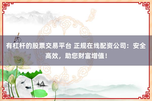 有杠杆的股票交易平台 正规在线配资公司：安全高效，助您财富增值！