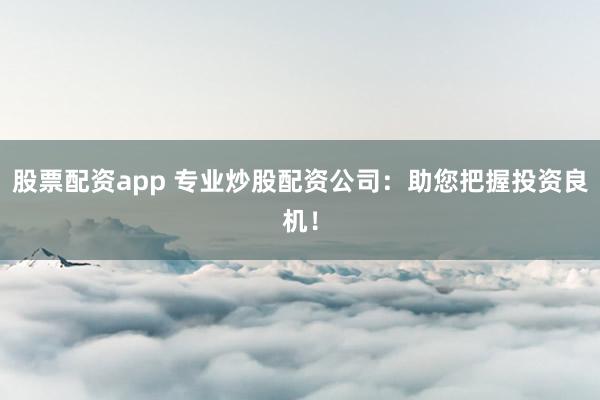 股票配资app 专业炒股配资公司：助您把握投资良机！