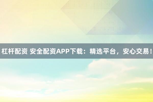 杠杆配资 安全配资APP下载：精选平台，安心交易！