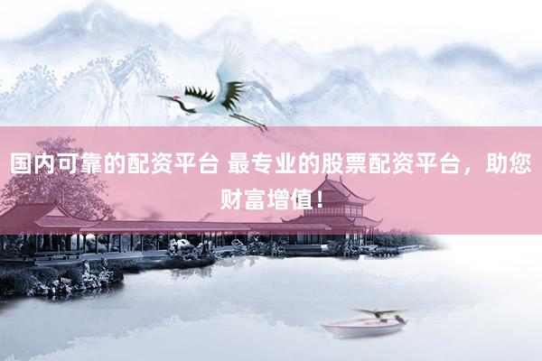 国内可靠的配资平台 最专业的股票配资平台，助您财富增值！