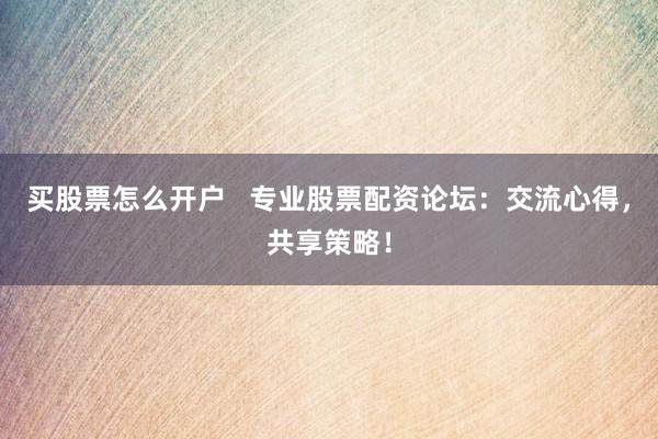 买股票怎么开户   专业股票配资论坛：交流心得，共享策略！
