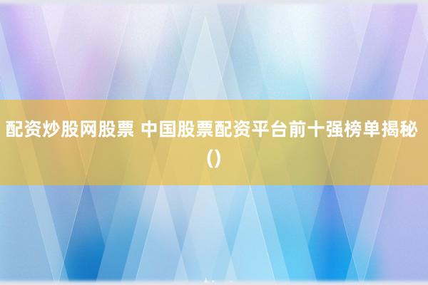 配资炒股网股票 中国股票配资平台前十强榜单揭秘 ()