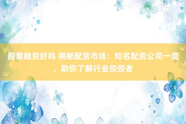 股票融资好吗 揭秘配资市场：知名配资公司一览，助你了解行业佼佼者
