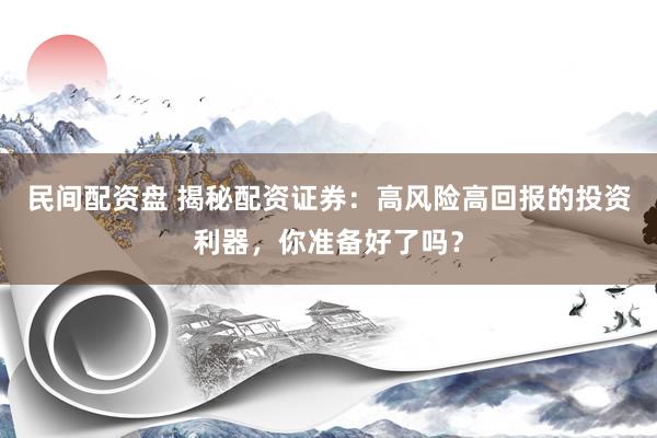 民间配资盘 揭秘配资证券：高风险高回报的投资利器，你准备好了吗？