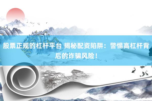 股票正规的杠杆平台 揭秘配资陷阱：警惕高杠杆背后的诈骗风险！