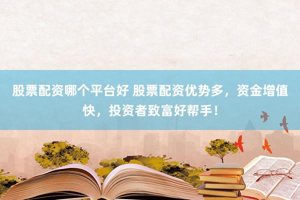 股票配资哪个平台好 股票配资优势多，资金增值快，投资者致富好帮手！
