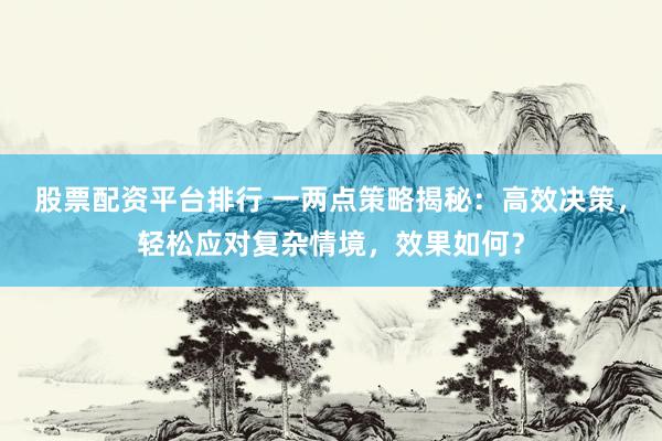 股票配资平台排行 一两点策略揭秘：高效决策，轻松应对复杂情境，效果如何？