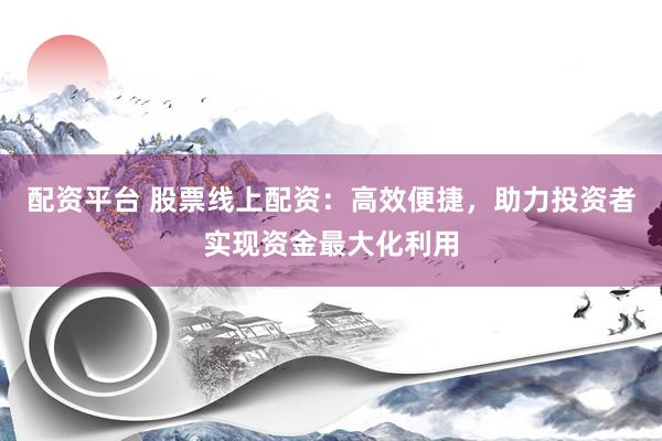 配资平台 股票线上配资：高效便捷，助力投资者实现资金最大化利用